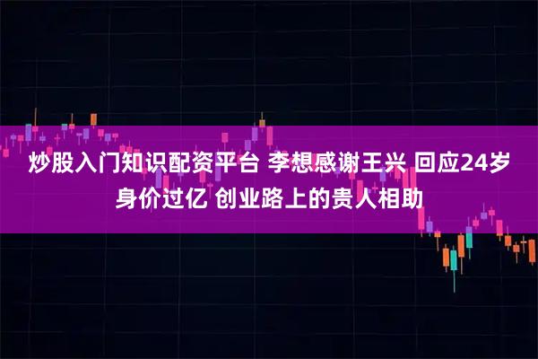 炒股入门知识配资平台 李想感谢王兴 回应24岁身价过亿 创业路上的贵人相助