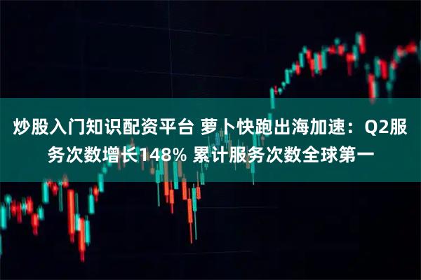 炒股入门知识配资平台 萝卜快跑出海加速：Q2服务次数增长148% 累计服务次数全球第一