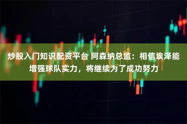 炒股入门知识配资平台 阿森纳总监：相信埃泽能增强球队实力，将继续为了成功努力