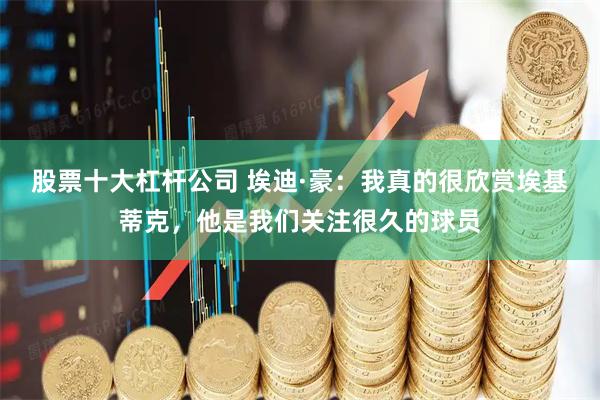 股票十大杠杆公司 埃迪·豪：我真的很欣赏埃基蒂克，他是我们关注很久的球员