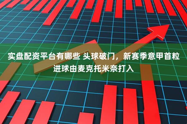 实盘配资平台有哪些 头球破门，新赛季意甲首粒进球由麦克托米奈打入