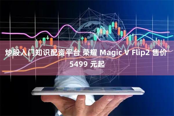 炒股入门知识配资平台 荣耀 Magic V Flip2 售价 5499 元起