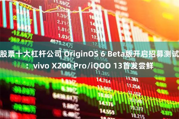 股票十大杠杆公司 OriginOS 6 Beta版开启招募测试：vivo X200 Pro/iQOO 13首发尝鲜