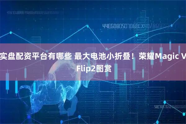 实盘配资平台有哪些 最大电池小折叠！荣耀Magic V Flip2图赏