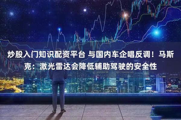 炒股入门知识配资平台 与国内车企唱反调！马斯克：激光雷达会降低辅助驾驶的安全性