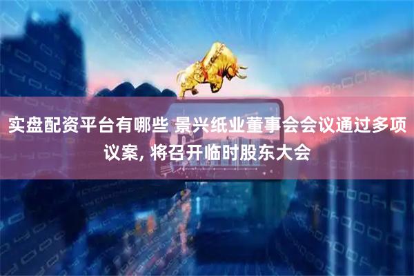 实盘配资平台有哪些 景兴纸业董事会会议通过多项议案, 将召开临时股东大会