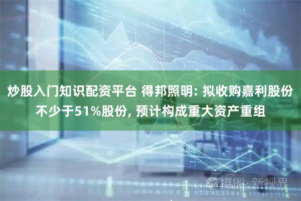 炒股入门知识配资平台 得邦照明: 拟收购嘉利股份不少于51%股份, 预计构成重大资产重组