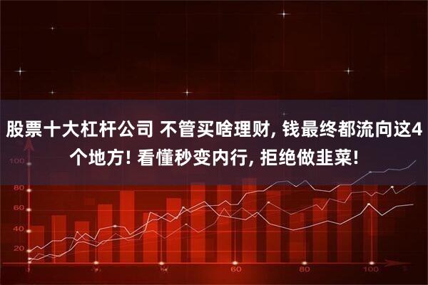 股票十大杠杆公司 不管买啥理财, 钱最终都流向这4个地方! 看懂秒变内行, 拒绝做韭菜!