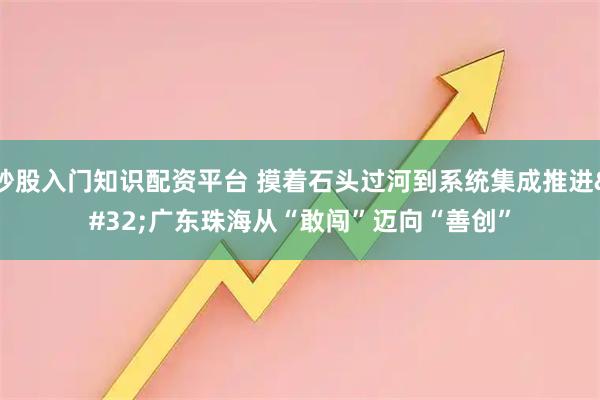 炒股入门知识配资平台 摸着石头过河到系统集成推进&#32;广东珠海从“敢闯”迈向“善创”