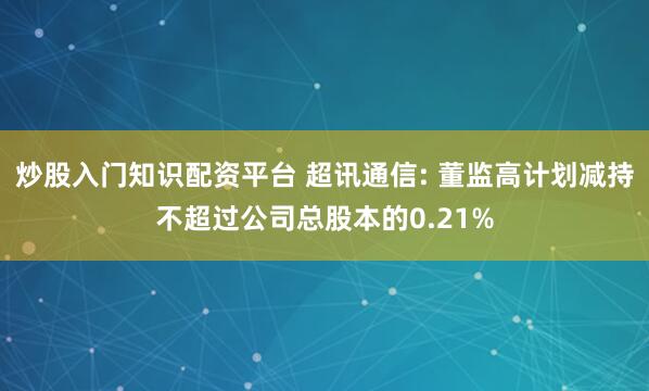 炒股入门知识配资平台 超讯通信: 董监高计划减持不超过公司总股本的0.21%
