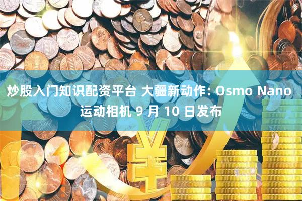 炒股入门知识配资平台 大疆新动作: Osmo Nano 运动相机 9 月 10 日发布