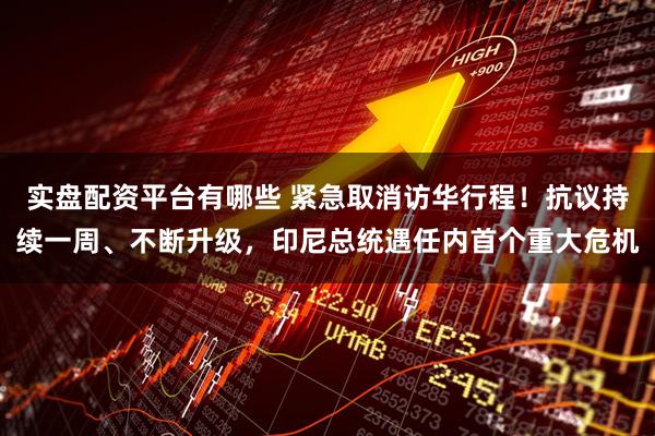 实盘配资平台有哪些 紧急取消访华行程！抗议持续一周、不断升级，印尼总统遇任内首个重大危机