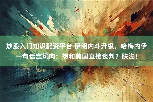 炒股入门知识配资平台 伊朗内斗升级，哈梅内伊一句话定风向：想和美国直接谈判？肤浅！