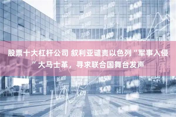 股票十大杠杆公司 叙利亚谴责以色列“军事入侵”大马士革，寻求联合国舞台发声