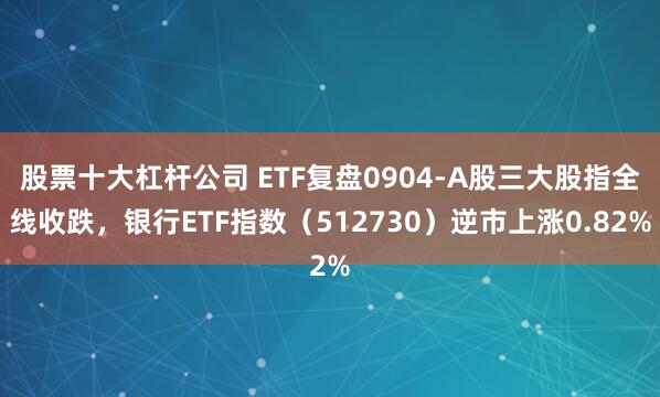 股票十大杠杆公司 ETF复盘0904-A股三大股指全线收跌，银行ETF指数（512730）逆市上涨0.82%