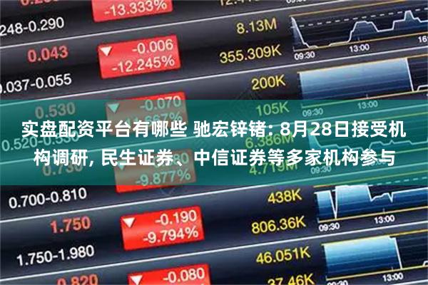 实盘配资平台有哪些 驰宏锌锗: 8月28日接受机构调研, 民生证券、中信证券等多家机构参与