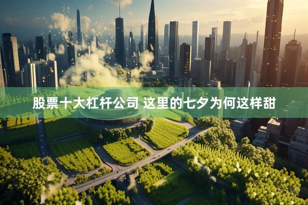 股票十大杠杆公司 这里的七夕为何这样甜