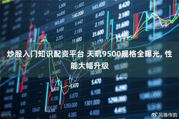 炒股入门知识配资平台 天玑9500规格全曝光, 性能大幅升级