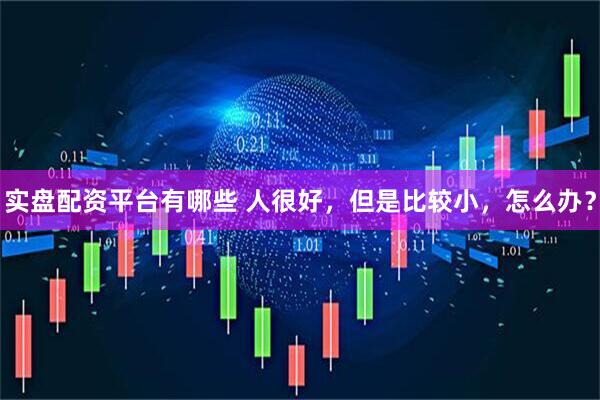 实盘配资平台有哪些 人很好，但是比较小，怎么办？