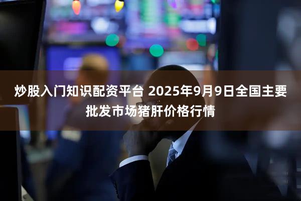 炒股入门知识配资平台 2025年9月9日全国主要批发市场猪肝价格行情