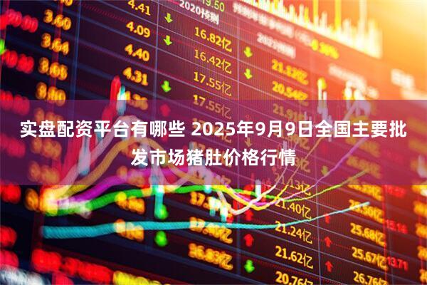 实盘配资平台有哪些 2025年9月9日全国主要批发市场猪肚价格行情