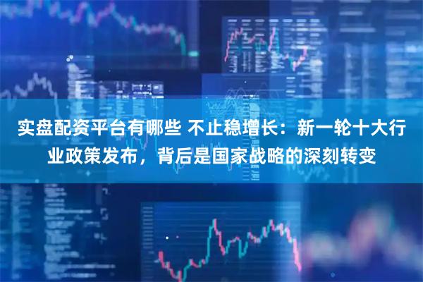 实盘配资平台有哪些 不止稳增长：新一轮十大行业政策发布，背后是国家战略的深刻转变