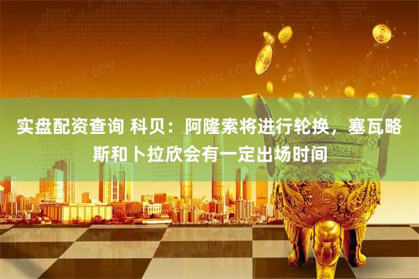 实盘配资查询 科贝：阿隆索将进行轮换，塞瓦略斯和卜拉欣会有一定出场时间