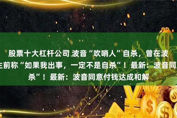股票十大杠杆公司 波音“吹哨人”自杀，曾在波音工作32年，生前称“如果我出事，一定不是自杀”！最新：波音同意付钱达成和解