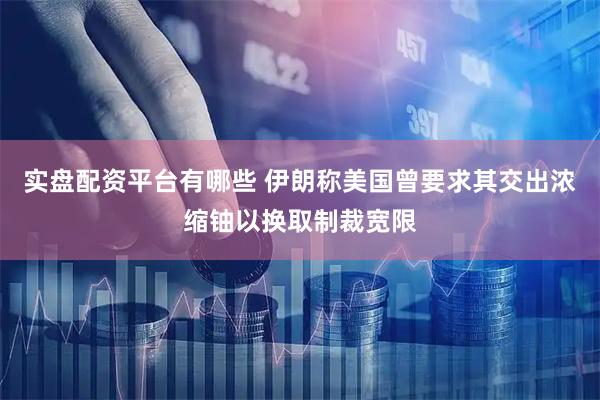 实盘配资平台有哪些 伊朗称美国曾要求其交出浓缩铀以换取制裁宽限