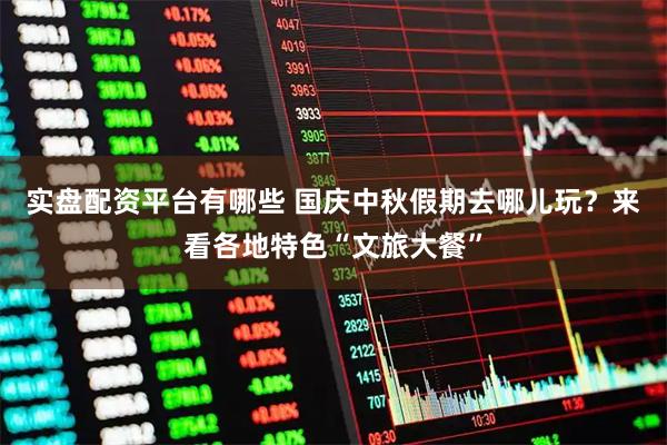 实盘配资平台有哪些 国庆中秋假期去哪儿玩？来看各地特色“文旅大餐”