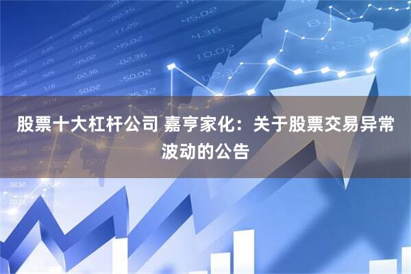 股票十大杠杆公司 嘉亨家化：关于股票交易异常波动的公告