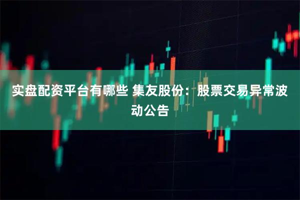 实盘配资平台有哪些 集友股份：股票交易异常波动公告