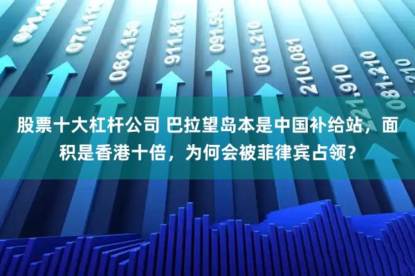股票十大杠杆公司 巴拉望岛本是中国补给站，面积是香港十倍，为何会被菲律宾占领？