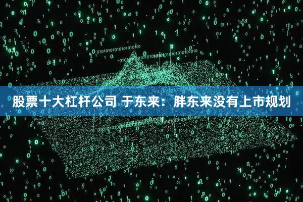 股票十大杠杆公司 于东来：胖东来没有上市规划