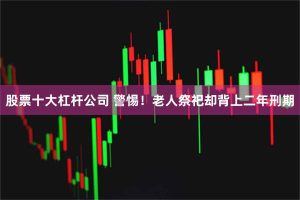 股票十大杠杆公司 警惕!老人祭祀却背上二年刑期