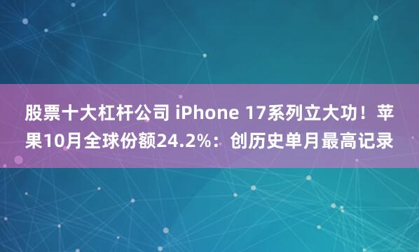 股票十大杠杆公司 iPhone 17系列立大功！苹果10月全球份额24.2%：创历史单月最高记录