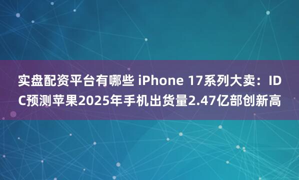 实盘配资平台有哪些 iPhone 17系列大卖：IDC预测苹果2025年手机出货量2.47亿部创新高