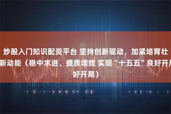 炒股入门知识配资平台 坚持创新驱动，加紧培育壮大新动能（稳中求进、提质增效 实现“十五五”良好开局）