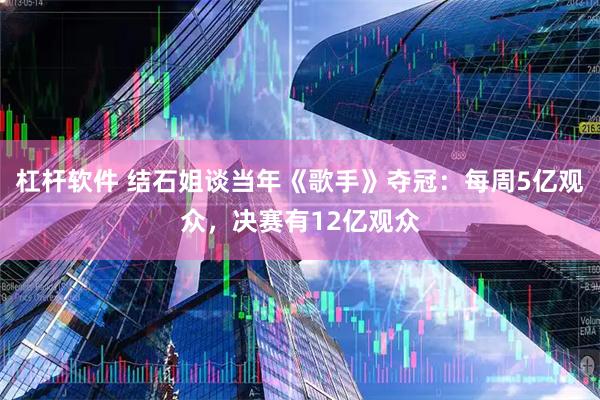 杠杆软件 结石姐谈当年《歌手》夺冠：每周5亿观众，决赛有12亿观众