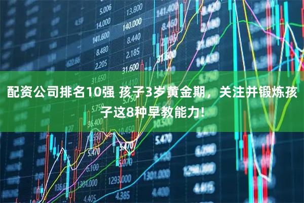 配资公司排名10强 孩子3岁黄金期，关注并锻炼孩子这8种早教能力!