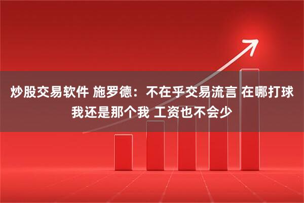 炒股交易软件 施罗德：不在乎交易流言 在哪打球我还是那个我 工资也不会少