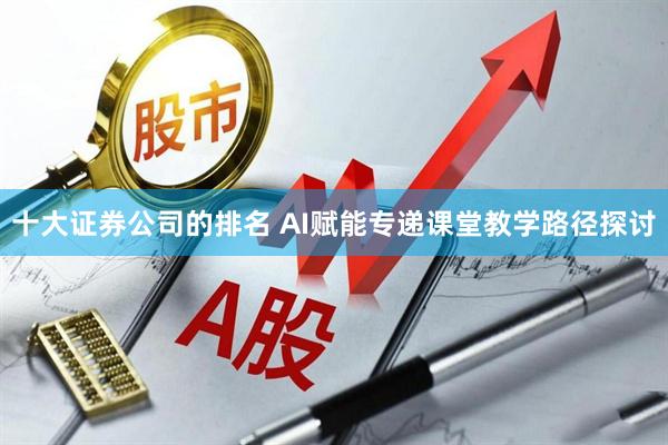 十大证券公司的排名 AI赋能专递课堂教学路径探讨