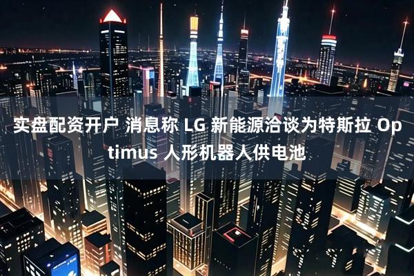 实盘配资开户 消息称 LG 新能源洽谈为特斯拉 Optimus 人形机器人供电池