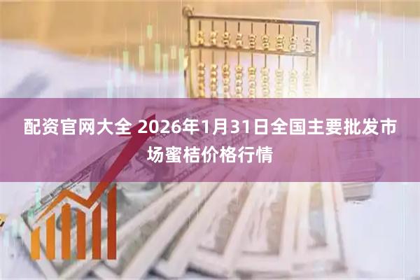 配资官网大全 2026年1月31日全国主要批发市场蜜桔价格行情