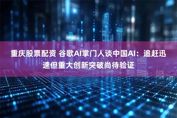 重庆股票配资 谷歌AI掌门人谈中国AI：追赶迅速但重大创新突破尚待验证