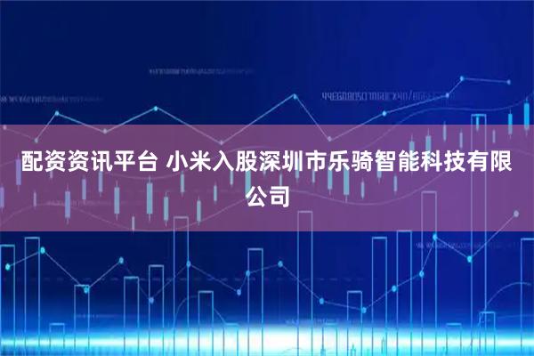 配资资讯平台 小米入股深圳市乐骑智能科技有限公司