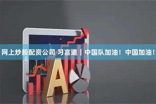 网上炒股配资公司 习言道｜中国队加油！中国加油！