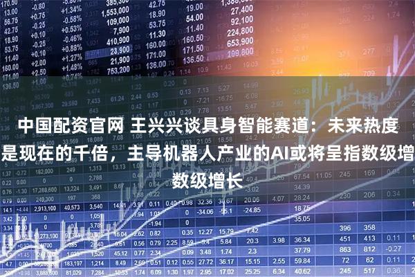 中国配资官网 王兴兴谈具身智能赛道：未来热度或是现在的千倍，主导机器人产业的AI或将呈指数级增长