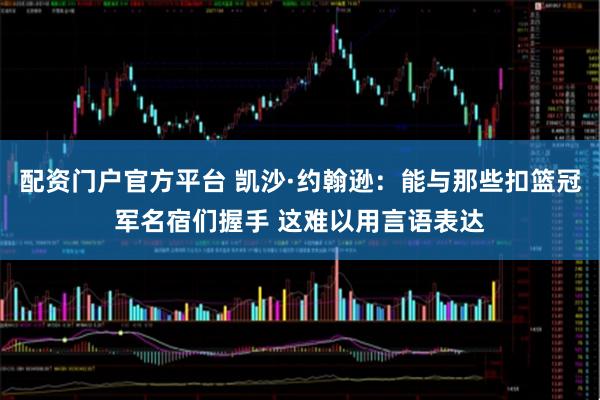 配资门户官方平台 凯沙·约翰逊：能与那些扣篮冠军名宿们握手 这难以用言语表达