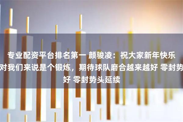 专业配资平台排名第一 颜骏凌：祝大家新年快乐，亚冠对我们来说是个锻炼，期待球队磨合越来越好 零封势头延续